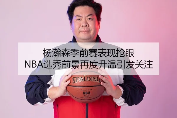 杨瀚森季前赛表现抢眼 NBA选秀前景再度升温引发关注